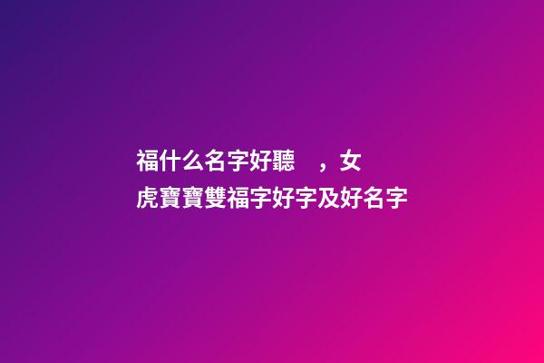 福什么名字好聽，女虎寶寶雙福字好字及好名字-第1張-觀點-玄機派